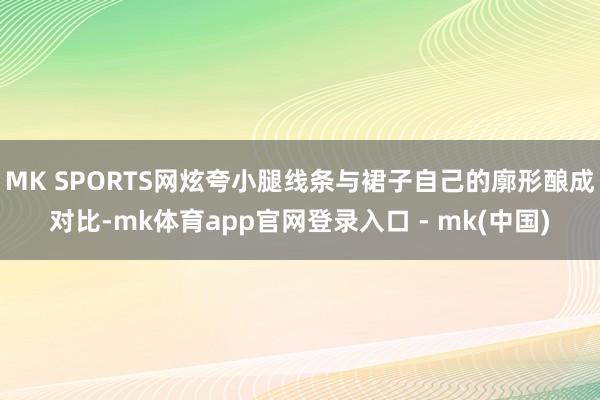 MK SPORTS网炫夸小腿线条与裙子自己的廓形酿成对比-mk体育app官网登录入口 - mk(中国)