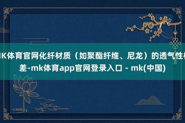 MK体育官网化纤材质（如聚酯纤维、尼龙）的透气性极差-mk体育app官网登录入口 - mk(中国)