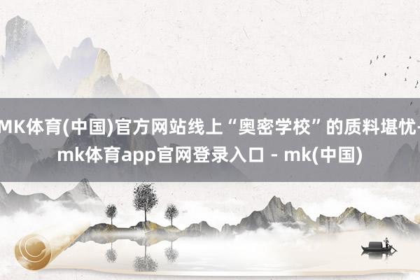MK体育(中国)官方网站线上“奥密学校”的质料堪忧-mk体育app官网登录入口 - mk(中国)