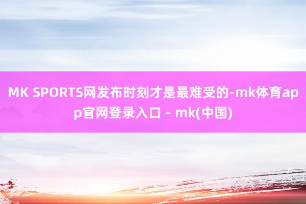MK SPORTS网发布时刻才是最难受的-mk体育app官网登录入口 - mk(中国)