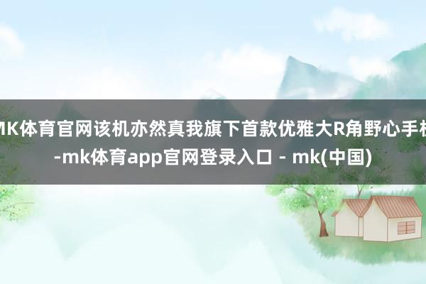 MK体育官网该机亦然真我旗下首款优雅大R角野心手机-mk体育app官网登录入口 - mk(中国)