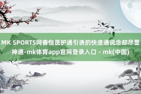 MK SPORTS网善恒医护通引诱的快速通说念却尽显神通-mk体育app官网登录入口 - mk(中国)