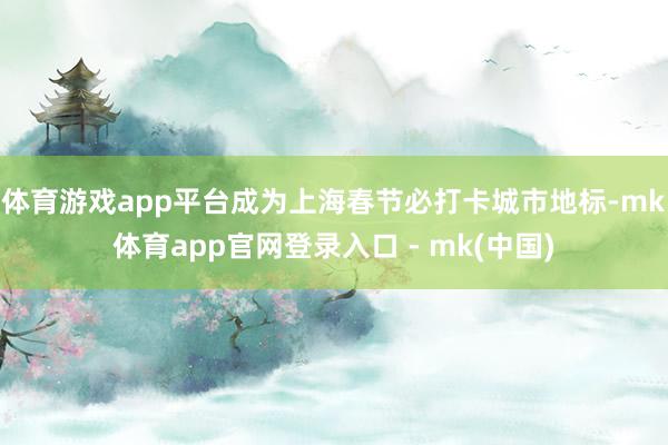 体育游戏app平台成为上海春节必打卡城市地标-mk体育app官网登录入口 - mk(中国)