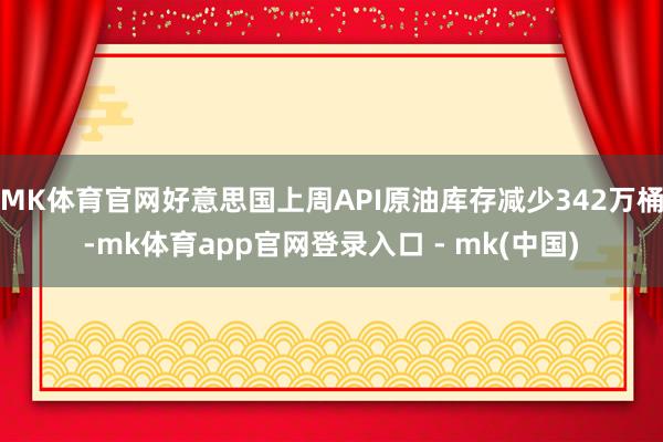 MK体育官网好意思国上周API原油库存减少342万桶-mk体育app官网登录入口 - mk(中国)