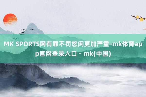 MK SPORTS网有罪不罚悠闲更加严重-mk体育app官网登录入口 - mk(中国)