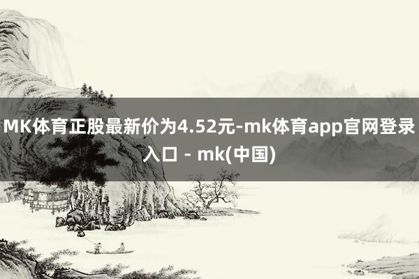 MK体育正股最新价为4.52元-mk体育app官网登录入口 - mk(中国)