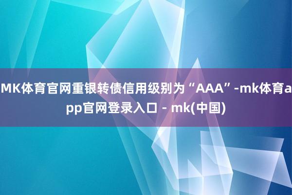 MK体育官网重银转债信用级别为“AAA”-mk体育app官网登录入口 - mk(中国)