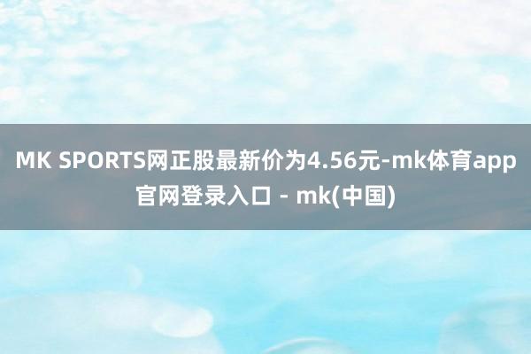 MK SPORTS网正股最新价为4.56元-mk体育app官网登录入口 - mk(中国)