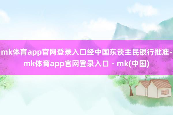 mk体育app官网登录入口经中国东谈主民银行批准-mk体育app官网登录入口 - mk(中国)