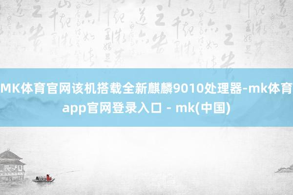 MK体育官网该机搭载全新麒麟9010处理器-mk体育app官网登录入口 - mk(中国)