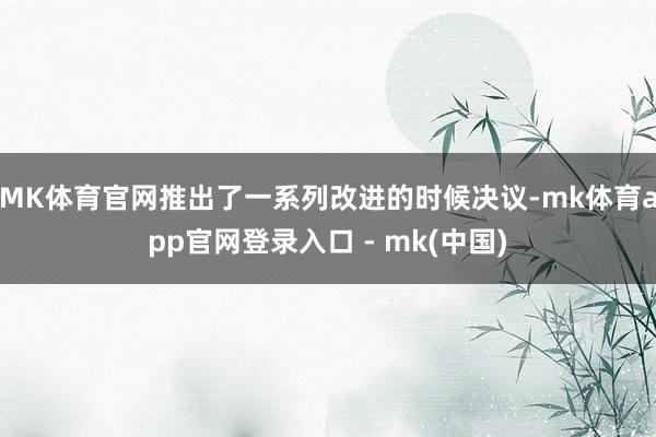MK体育官网推出了一系列改进的时候决议-mk体育app官网登录入口 - mk(中国)