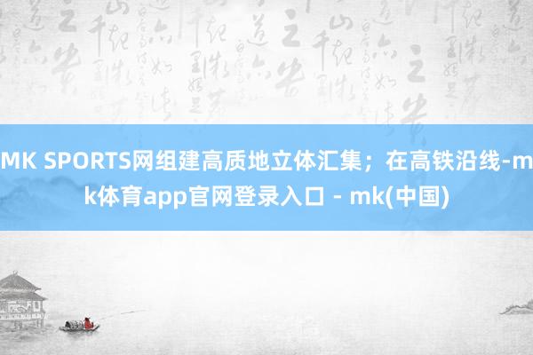 MK SPORTS网组建高质地立体汇集;在高铁沿线-mk体育app官网登录入口 - mk(中国)