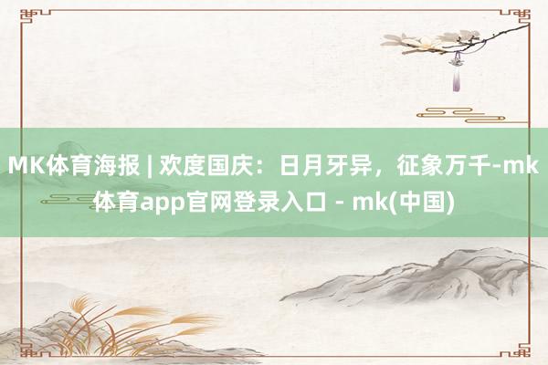 MK体育海报 | 欢度国庆：日月牙异，征象万千-mk体育app官网登录入口 - mk(中国)
