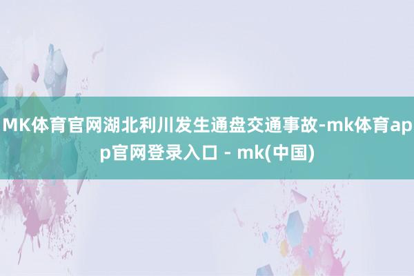 MK体育官网湖北利川发生通盘交通事故-mk体育app官网登录入口 - mk(中国)