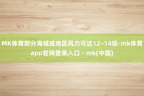 MK体育部分海域或地区风力可达12~14级-mk体育app官网登录入口 - mk(中国)