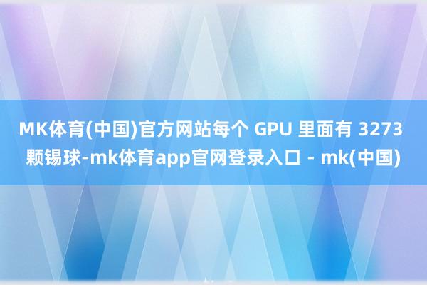 MK体育(中国)官方网站每个 GPU 里面有 3273 颗锡球-mk体育app官网登录入口 - mk(中国)