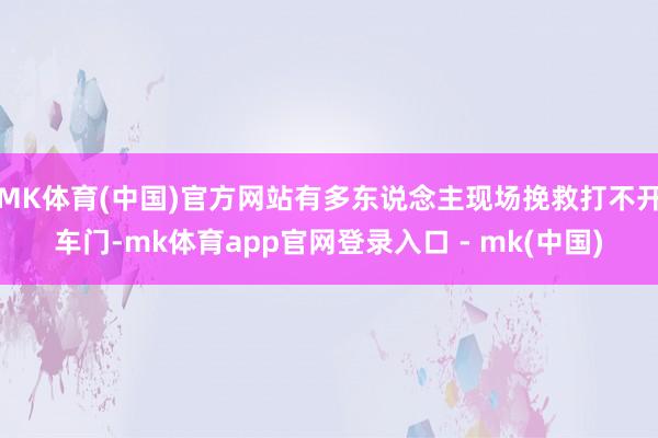 MK体育(中国)官方网站有多东说念主现场挽救打不开车门-mk体育app官网登录入口 - mk(中国)