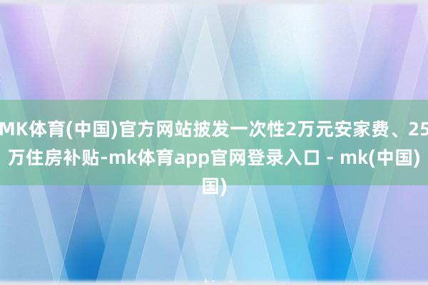 MK体育(中国)官方网站披发一次性2万元安家费、25万住房补贴-mk体育app官网登录入口 - mk(中国)
