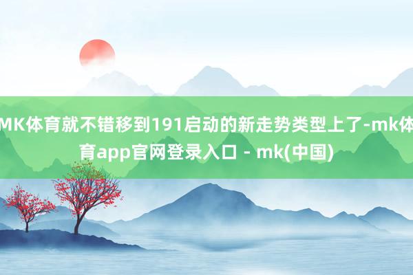 MK体育就不错移到191启动的新走势类型上了-mk体育app官网登录入口 - mk(中国)