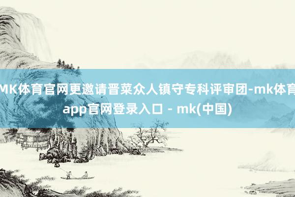 MK体育官网更邀请晋菜众人镇守专科评审团-mk体育app官网登录入口 - mk(中国)