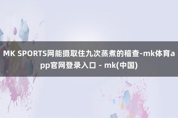 MK SPORTS网能摄取住九次蒸煮的稽查-mk体育app官网登录入口 - mk(中国)
