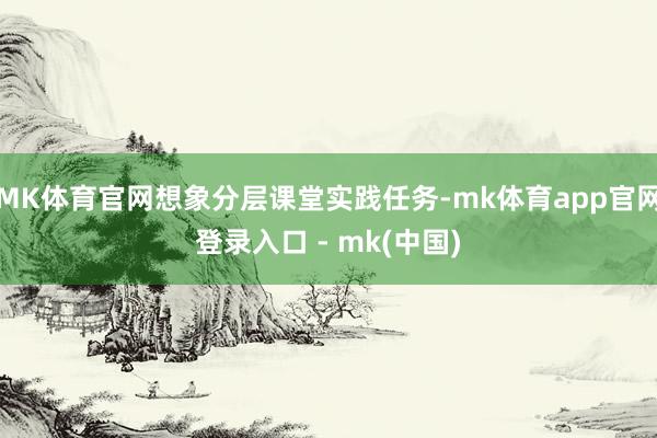 MK体育官网想象分层课堂实践任务-mk体育app官网登录入口 - mk(中国)