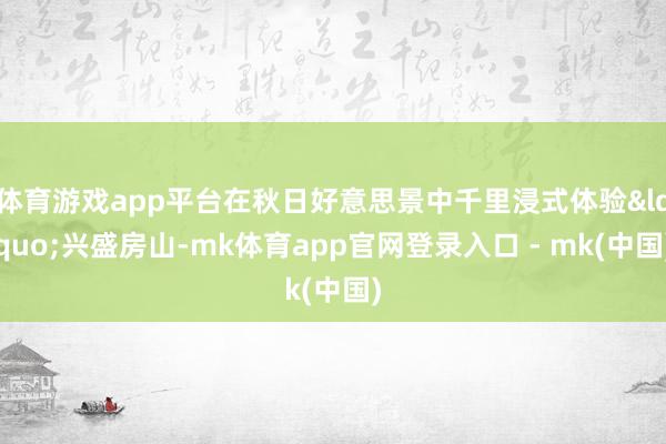 体育游戏app平台在秋日好意思景中千里浸式体验&ldquo;兴盛房山-mk体育app官网登录入口 - mk(中国)