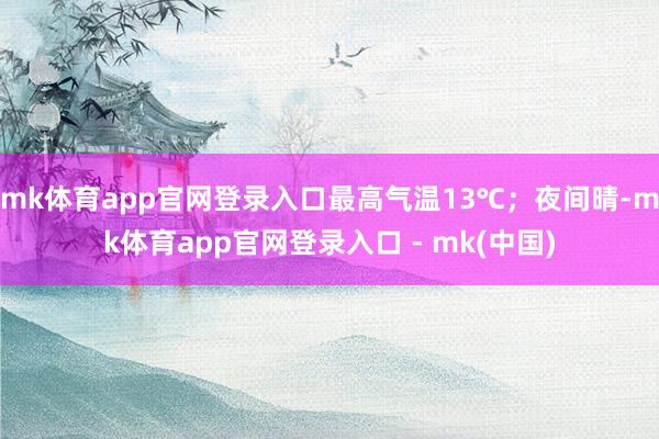 mk体育app官网登录入口最高气温13℃；夜间晴-mk体育app官网登录入口 - mk(中国)