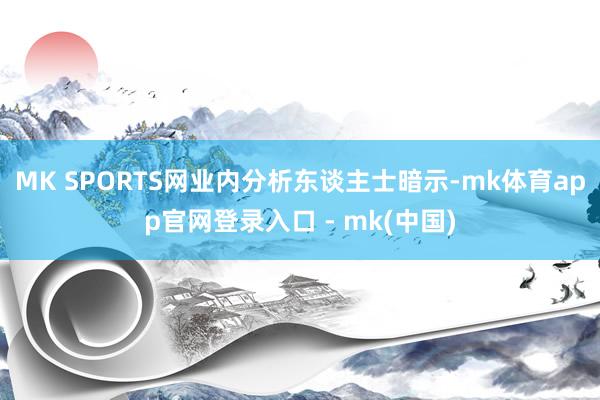 MK SPORTS网业内分析东谈主士暗示-mk体育app官网登录入口 - mk(中国)
