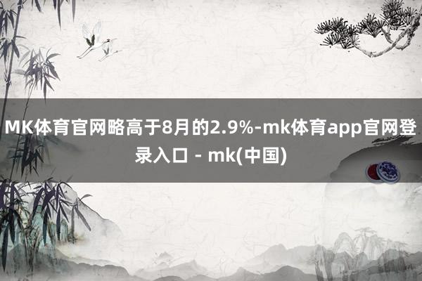 MK体育官网略高于8月的2.9%-mk体育app官网登录入口 - mk(中国)