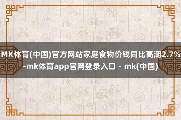 MK体育(中国)官方网站家庭食物价钱同比高潮2.7%-mk体育app官网登录入口 - mk(中国)