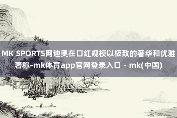 MK SPORTS网迪奥在口红规模以极致的奢华和优雅著称-mk体育app官网登录入口 - mk(中国)