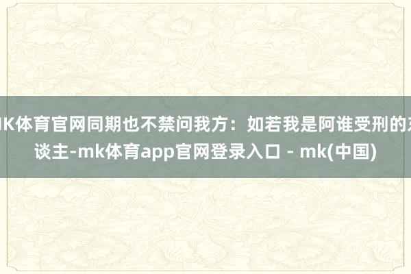 MK体育官网同期也不禁问我方：如若我是阿谁受刑的东谈主-mk体育app官网登录入口 - mk(中国)