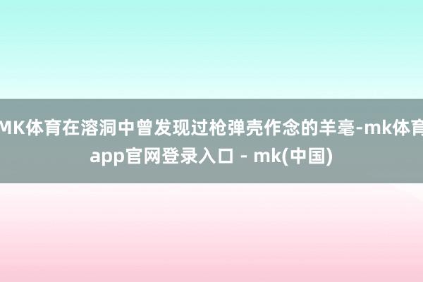MK体育在溶洞中曾发现过枪弹壳作念的羊毫-mk体育app官网登录入口 - mk(中国)