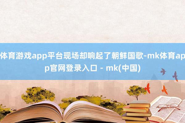 体育游戏app平台现场却响起了朝鲜国歌-mk体育app官网登录入口 - mk(中国)