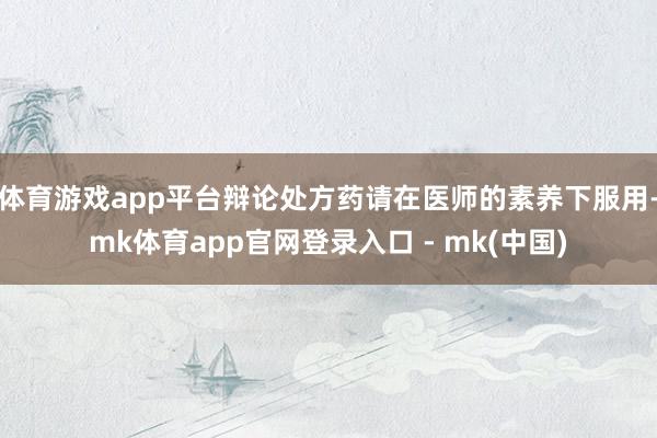 体育游戏app平台辩论处方药请在医师的素养下服用-mk体育app官网登录入口 - mk(中国)