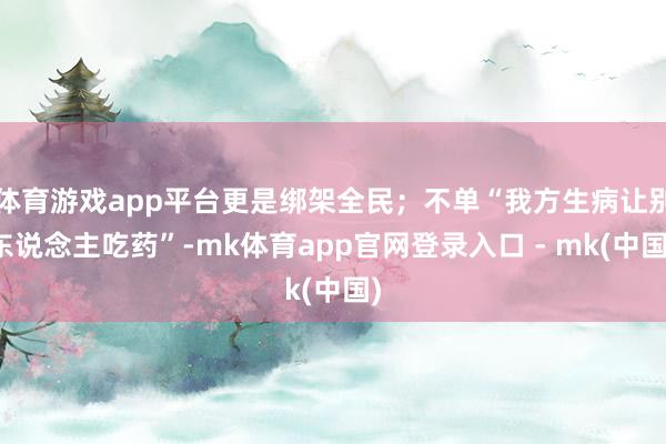 体育游戏app平台更是绑架全民；不单“我方生病让别东说念主吃药”-mk体育app官网登录入口 - mk(中国)
