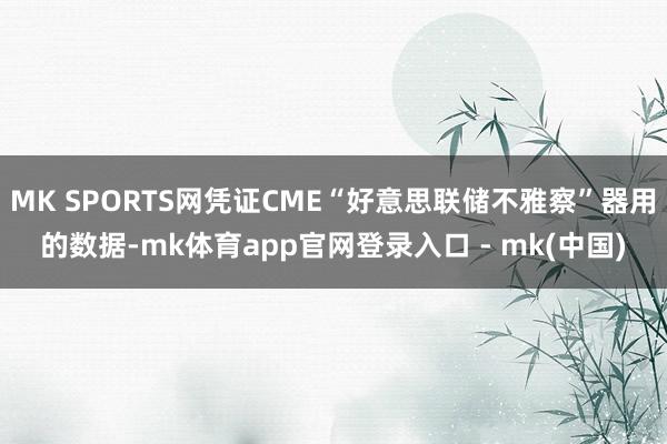 MK SPORTS网凭证CME“好意思联储不雅察”器用的数据-mk体育app官网登录入口 - mk(中国)