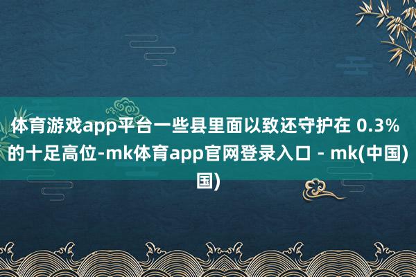 体育游戏app平台一些县里面以致还守护在 0.3% 的十足高位-mk体育app官网登录入口 - mk(中国)