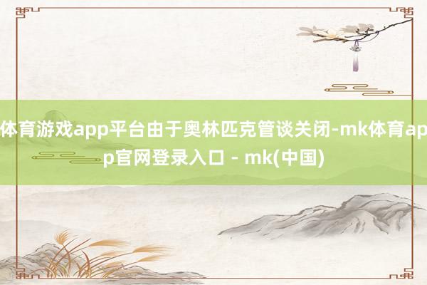 体育游戏app平台由于奥林匹克管谈关闭-mk体育app官网登录入口 - mk(中国)