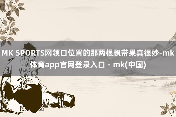 MK SPORTS网领口位置的那两根飘带果真很妙-mk体育app官网登录入口 - mk(中国)