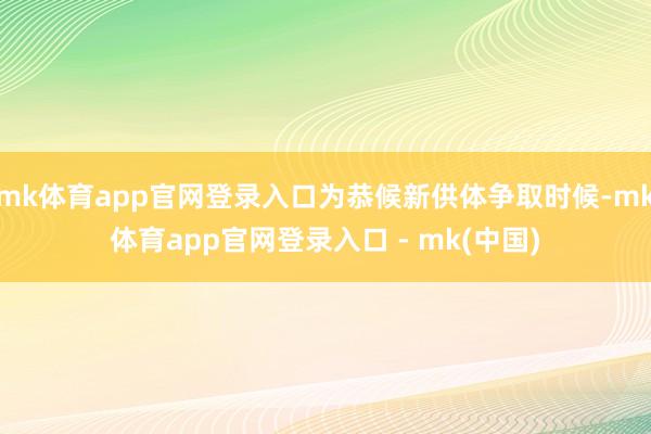 mk体育app官网登录入口为恭候新供体争取时候-mk体育app官网登录入口 - mk(中国)