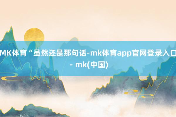 MK体育　　“虽然还是那句话-mk体育app官网登录入口 - mk(中国)