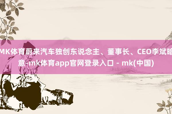 MK体育蔚来汽车独创东说念主、董事长、CEO李斌暗意-mk体育app官网登录入口 - mk(中国)