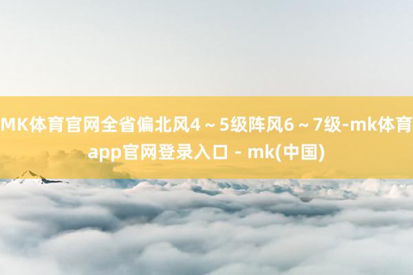 MK体育官网全省偏北风4～5级阵风6～7级-mk体育app官网登录入口 - mk(中国)