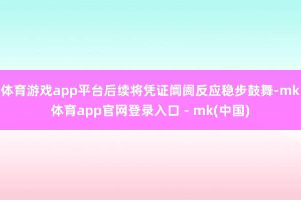 体育游戏app平台后续将凭证阛阓反应稳步鼓舞-mk体育app官网登录入口 - mk(中国)