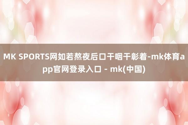 MK SPORTS网如若熬夜后口干咽干彰着-mk体育app官网登录入口 - mk(中国)