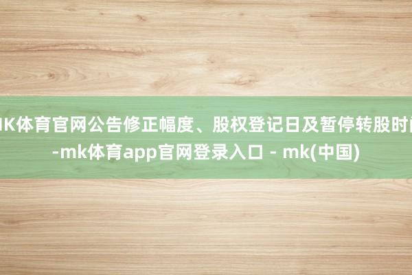 MK体育官网公告修正幅度、股权登记日及暂停转股时间-mk体育app官网登录入口 - mk(中国)