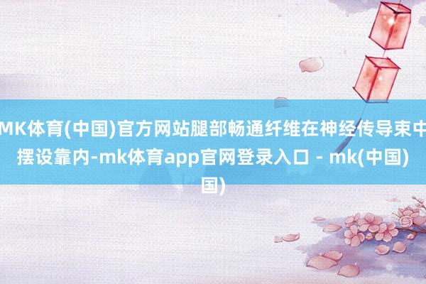 MK体育(中国)官方网站腿部畅通纤维在神经传导束中摆设靠内-mk体育app官网登录入口 - mk(中国)