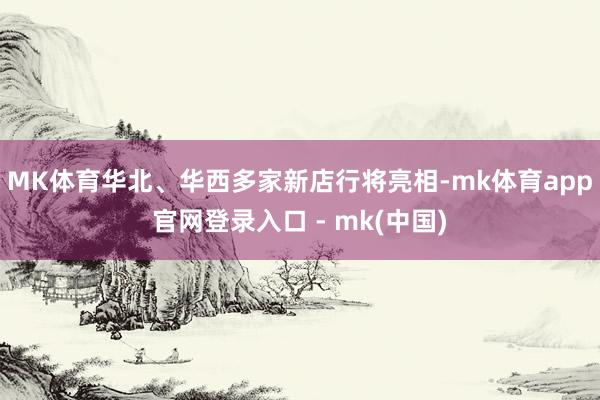 MK体育华北、华西多家新店行将亮相-mk体育app官网登录入口 - mk(中国)